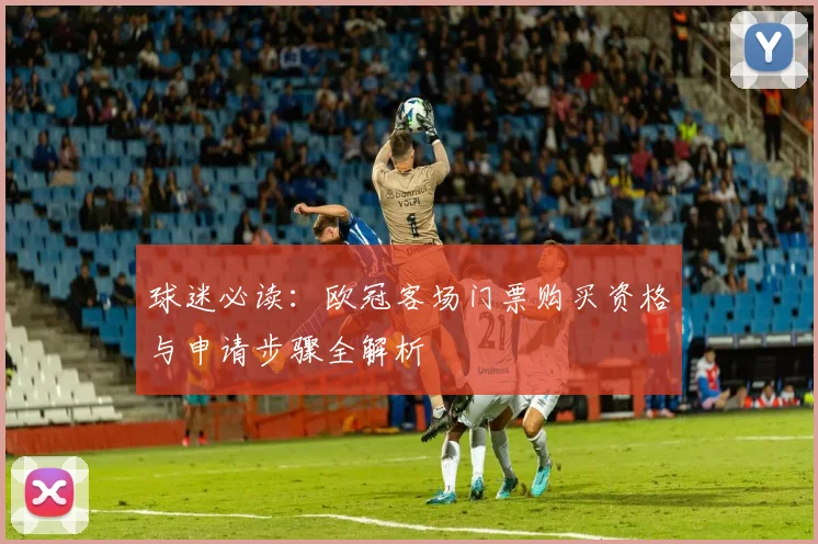 球迷必读：欧冠客场门票购买资格与申请步骤全解析