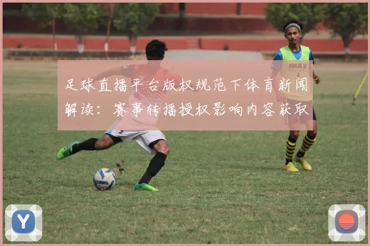 足球直播平台版权规范下体育新闻解读：赛事转播授权影响内容获取与分发范围