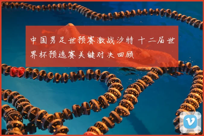 中国男足世预赛激战沙特 十二届世界杯预选赛关键对决回顾