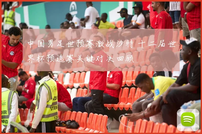 中国男足世预赛激战沙特 十二届世界杯预选赛关键对决回顾