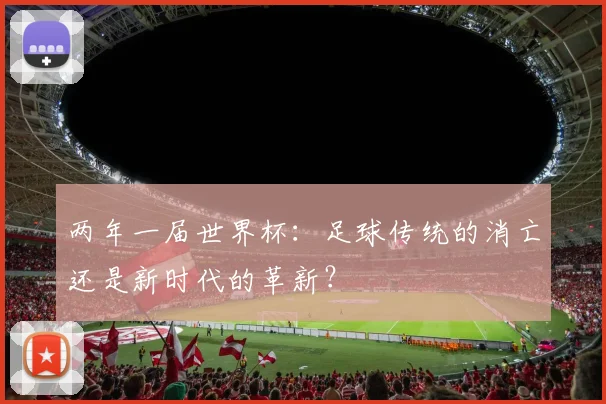 两年一届世界杯:足球传统的消亡还是新时代的革新?
