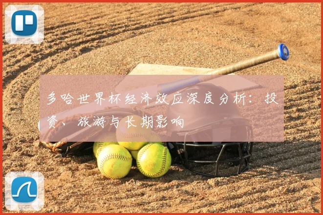 多哈世界杯经济效应深度分析：投资、旅游与长期影响