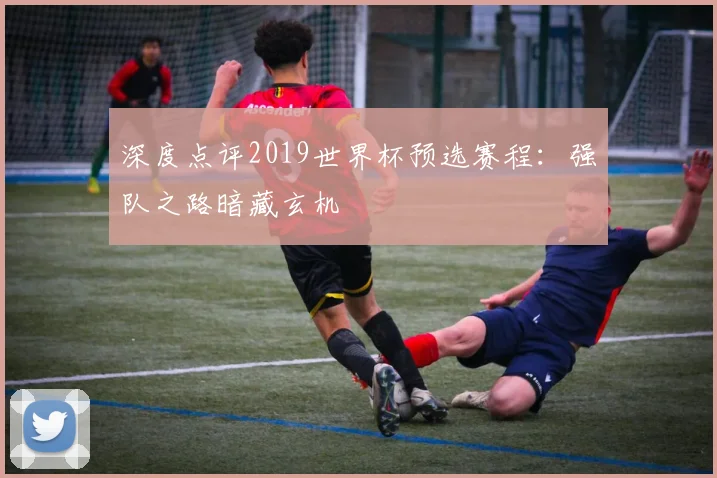深度点评2019世界杯预选赛程:强队之路暗藏玄机