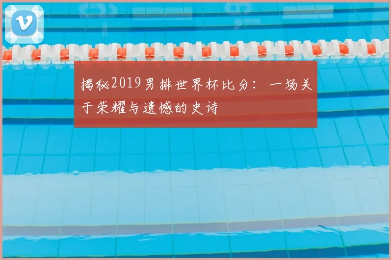 揭秘2019男排世界杯比分:一场关于荣耀与遗憾的史诗