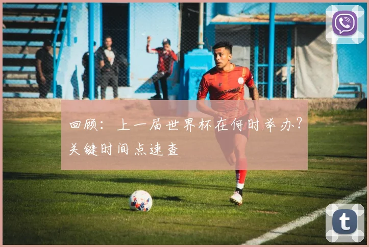 回顾:上一届世界杯在何时举办?关键时间点速查