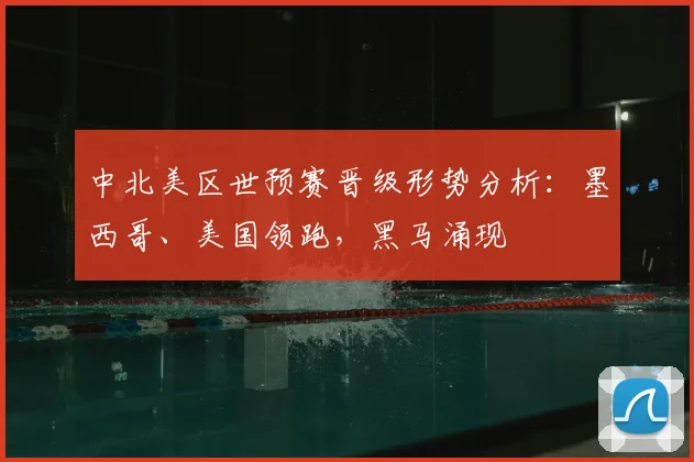中北美区世预赛晋级形势分析:墨西哥、美国领跑,黑马涌现