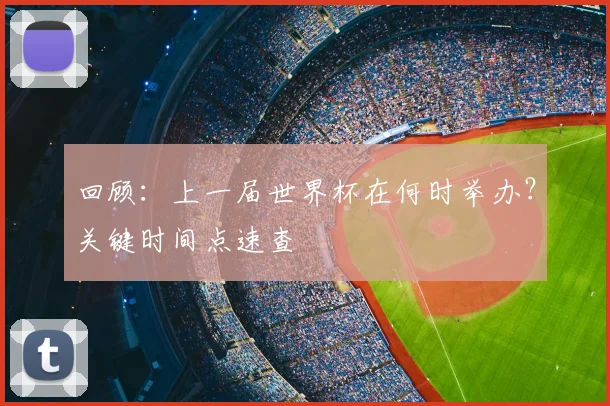 回顾:上一届世界杯在何时举办?关键时间点速查