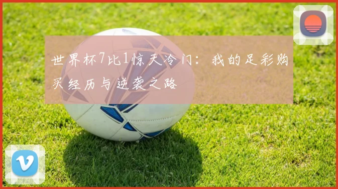 世界杯7比1惊天冷门:我的足彩购买经历与逆袭之路