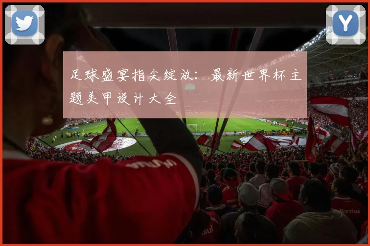 足球盛宴指尖绽放：最新世界杯主题美甲设计大全