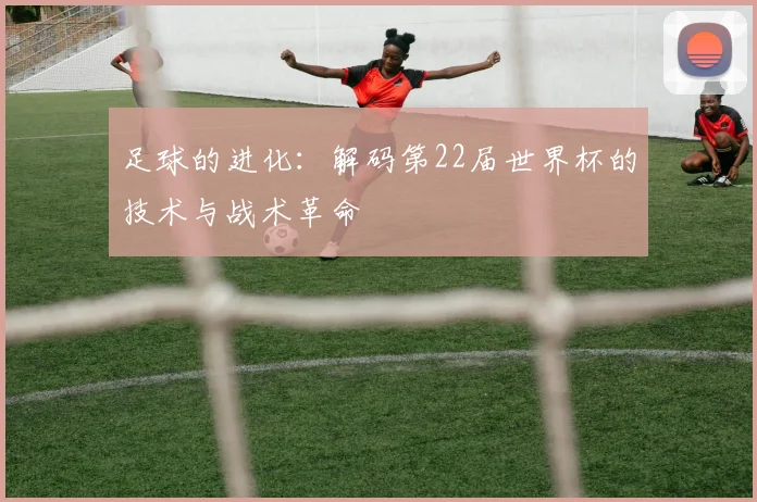 足球的进化：解码第22届世界杯的技术与战术革命
