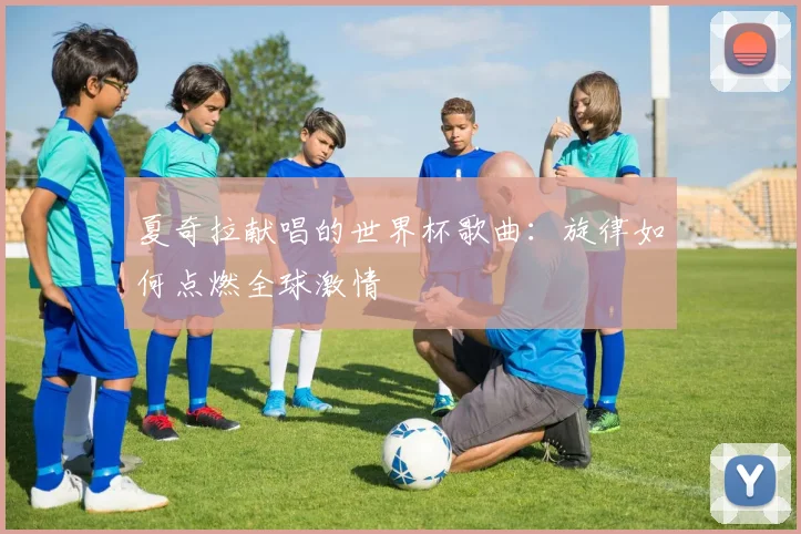 夏奇拉献唱的世界杯歌曲：旋律如何点燃全球激情