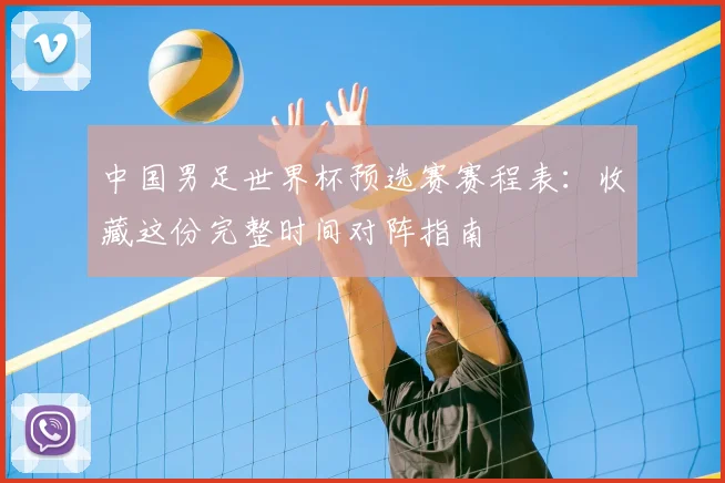 中国男足世界杯预选赛赛程表：收藏这份完整时间对阵指南