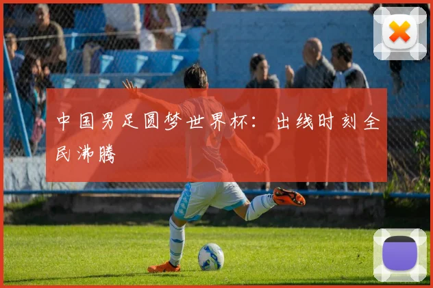 中国男足圆梦世界杯：出线时刻全民沸腾