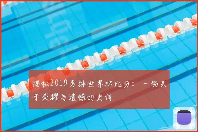 揭秘2019男排世界杯比分:一场关于荣耀与遗憾的史诗