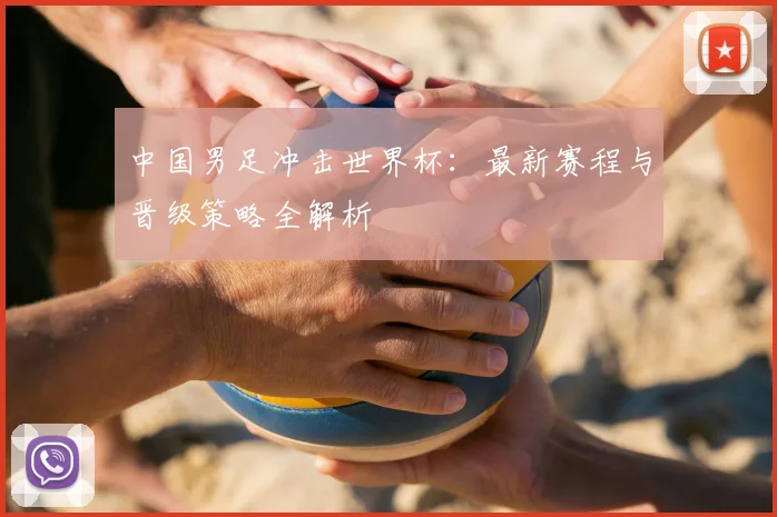 中国男足冲击世界杯：最新赛程与晋级策略全解析