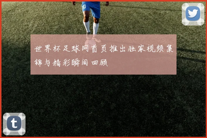 世界杯足球网首页推出独家视频集锦与精彩瞬间回顾