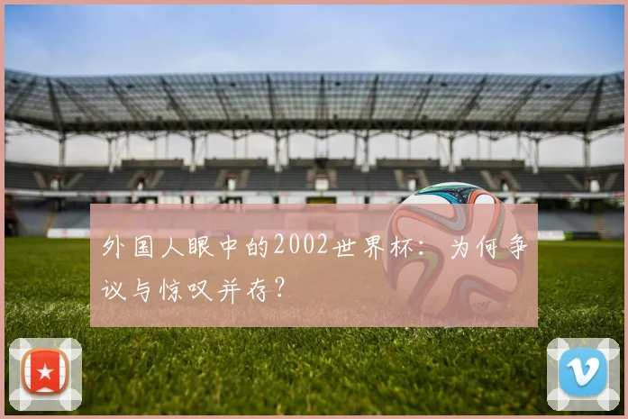 外国人眼中的2002世界杯：为何争议与惊叹并存？