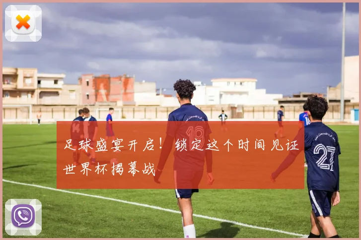 足球盛宴开启！锁定这个时间见证世界杯揭幕战