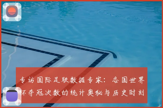 专访国际足联数据专家:各国世界杯夺冠次数的统计奥秘与历史时刻
