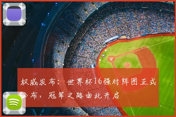 权威发布：世界杯16强对阵图正式公布，冠军之路由此开启