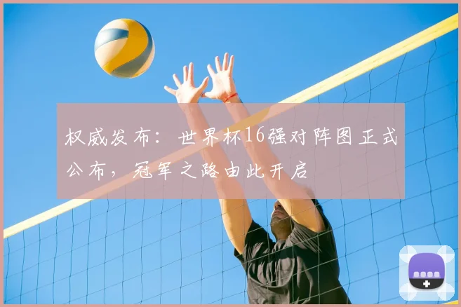 权威发布：世界杯16强对阵图正式公布，冠军之路由此开启