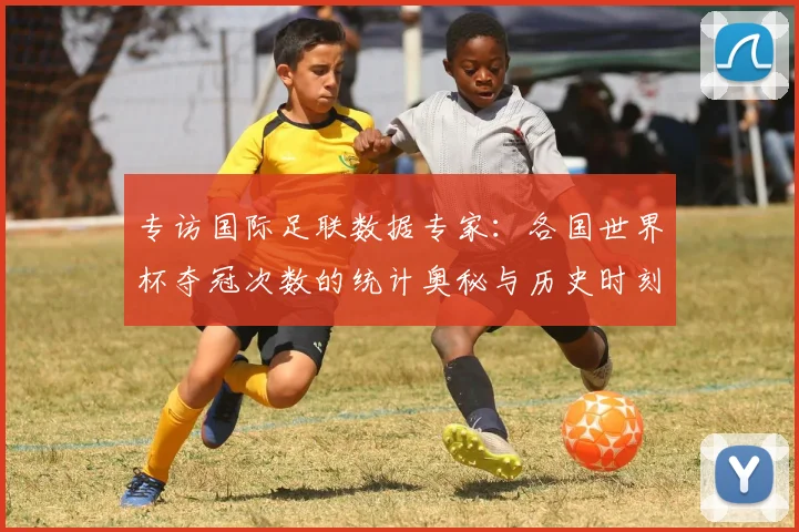 专访国际足联数据专家:各国世界杯夺冠次数的统计奥秘与历史时刻