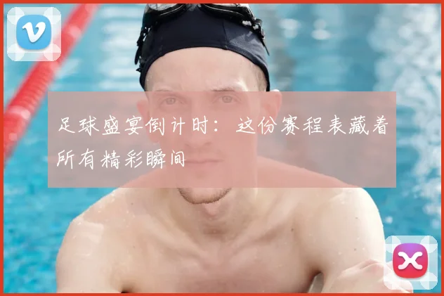 足球盛宴倒计时：这份赛程表藏着所有精彩瞬间