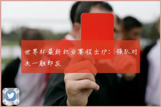 世界杯最新积分赛程出炉：强队对决一触即发