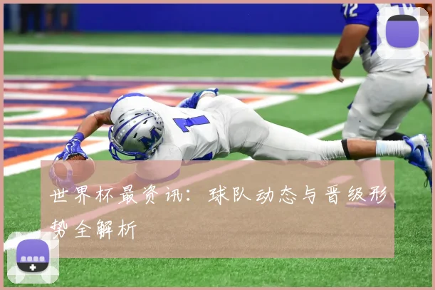 世界杯最资讯：球队动态与晋级形势全解析