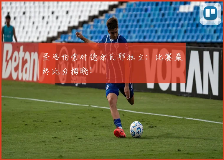 圣洛伦索对德尔瓦耶独立：比赛最终比分揭晓！