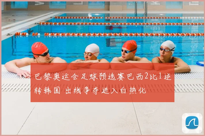 巴黎奥运会足球预选赛巴西2比1逆转韩国 出线争夺进入白热化