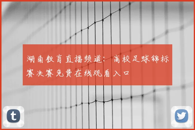 湖南教育直播频道：高校足球锦标赛决赛免费在线观看入口
