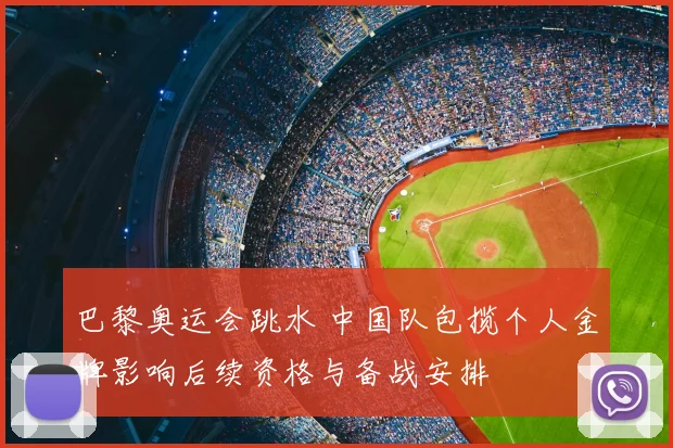 巴黎奥运会跳水 中国队包揽个人金牌影响后续资格与备战安排