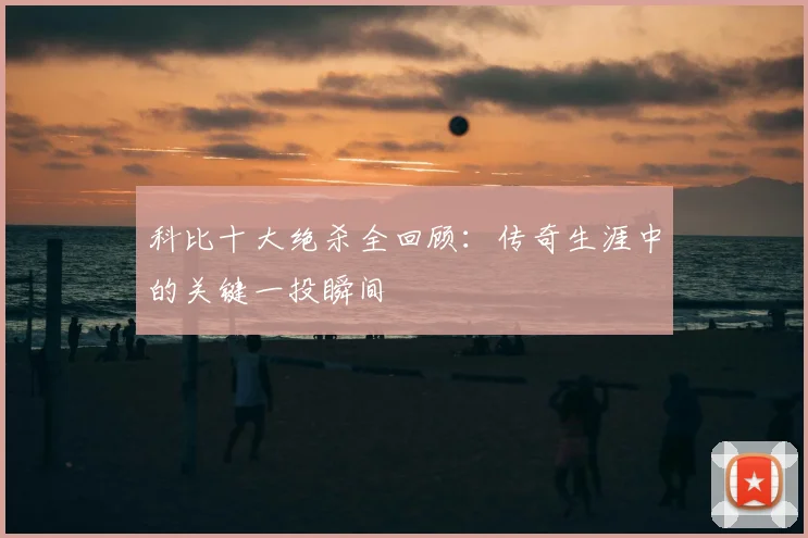 科比十大绝杀全回顾:传奇生涯中的关键一投瞬间