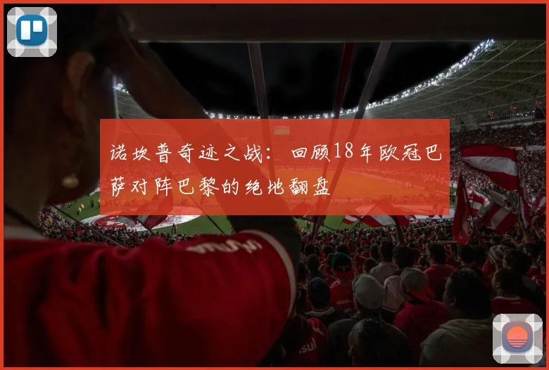 诺坎普奇迹之战：回顾18年欧冠巴萨对阵巴黎的绝地翻盘