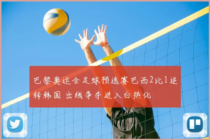 巴黎奥运会足球预选赛巴西2比1逆转韩国 出线争夺进入白热化