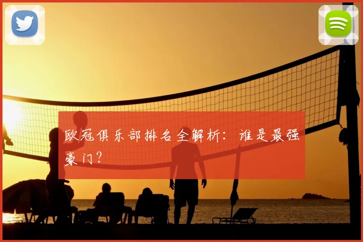 欧冠俱乐部排名全解析：谁是最强豪门？