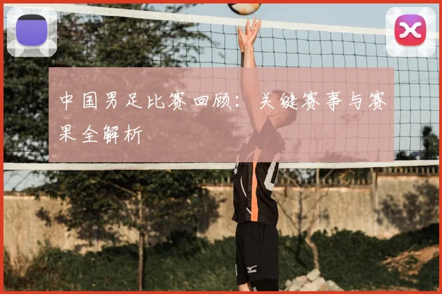 中国男足比赛回顾：关键赛事与赛果全解析