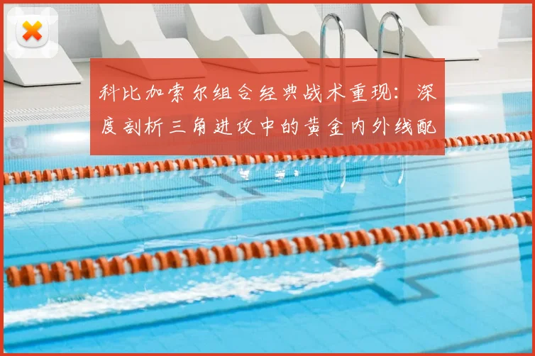 科比加索尔组合经典战术重现：深度剖析三角进攻中的黄金内外线配合