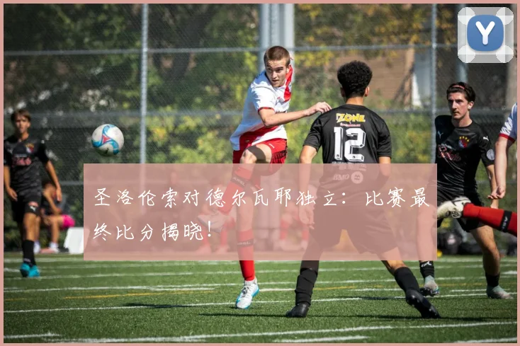圣洛伦索对德尔瓦耶独立：比赛最终比分揭晓！
