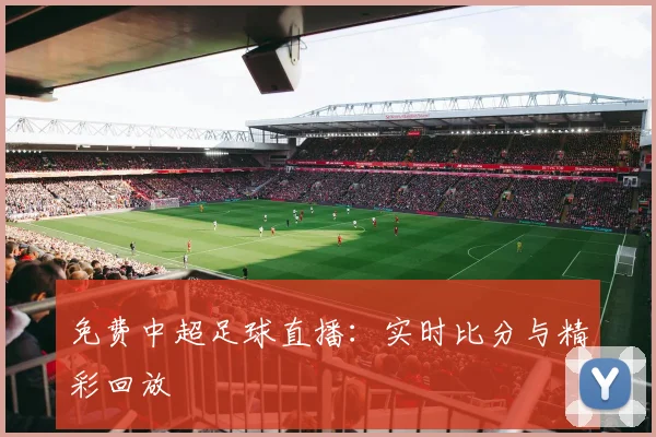 免费中超足球直播：实时比分与精彩回放