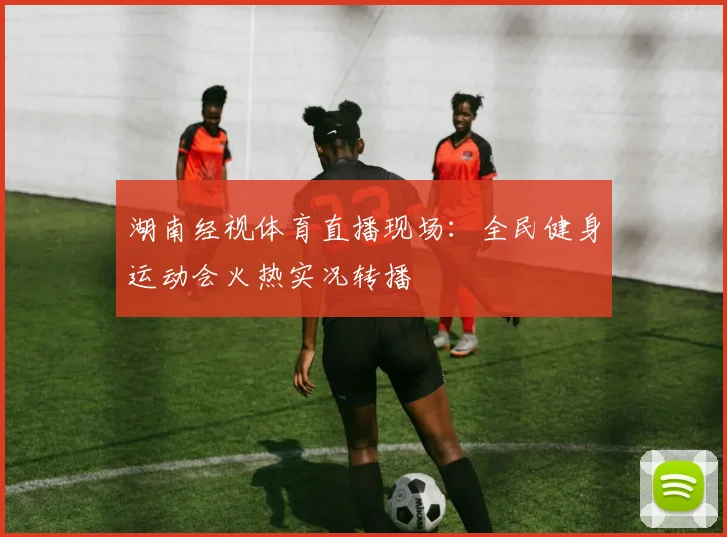 湖南经视体育直播现场:全民健身运动会火热实况转播