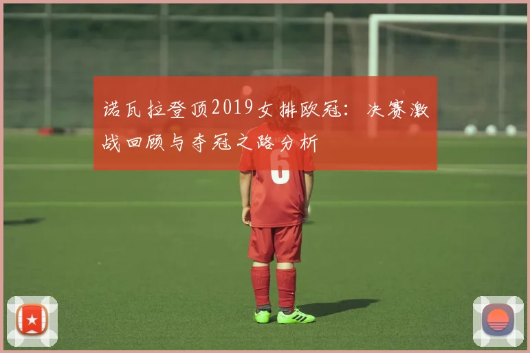 诺瓦拉登顶2019女排欧冠：决赛激战回顾与夺冠之路分析
