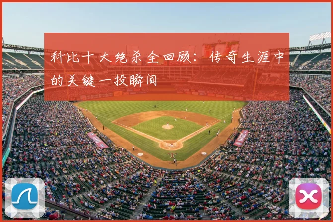 科比十大绝杀全回顾：传奇生涯中的关键一投瞬间