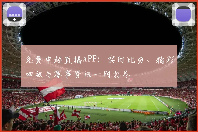 免费中超直播APP：实时比分、精彩回放与赛事资讯一网打尽