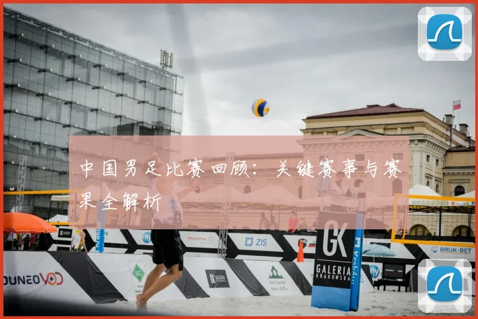 中国男足比赛回顾：关键赛事与赛果全解析