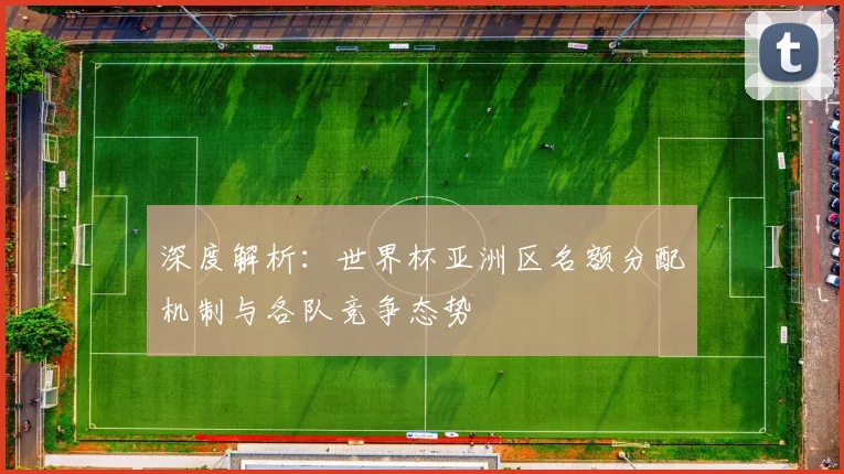 深度解析：世界杯亚洲区名额分配机制与各队竞争态势