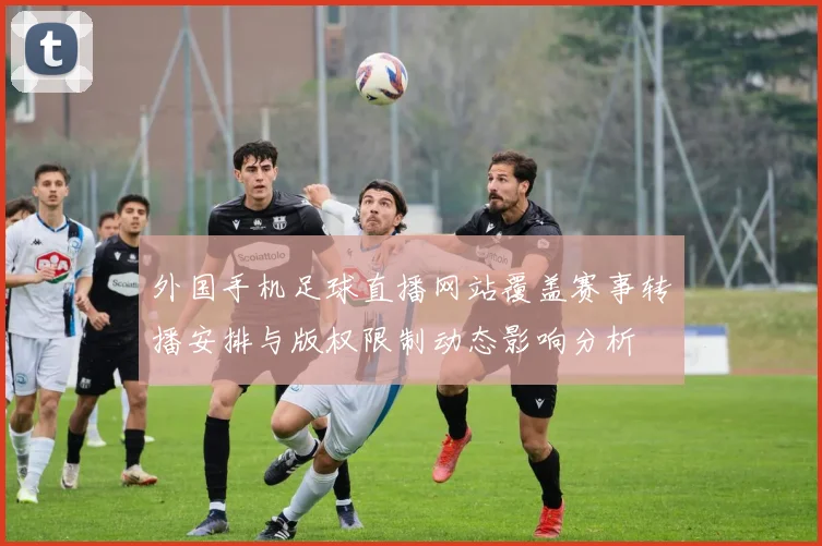 外国手机足球直播网站覆盖赛事转播安排与版权限制动态影响分析