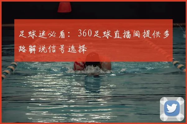足球迷必看：360足球直播间提供多路解说信号选择