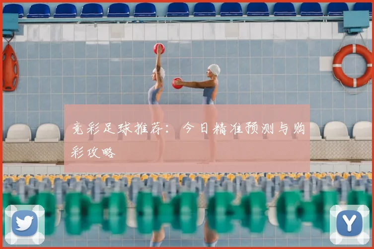 竞彩足球推荐：今日精准预测与购彩攻略